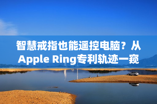智慧戒指也能遥控电脑？从Apple Ring专利轨迹一窥苹果穿戴装置布局