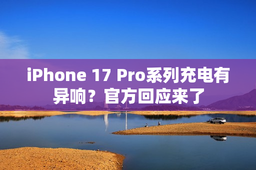 iPhone 17 Pro系列充电有异响？官方回应来了