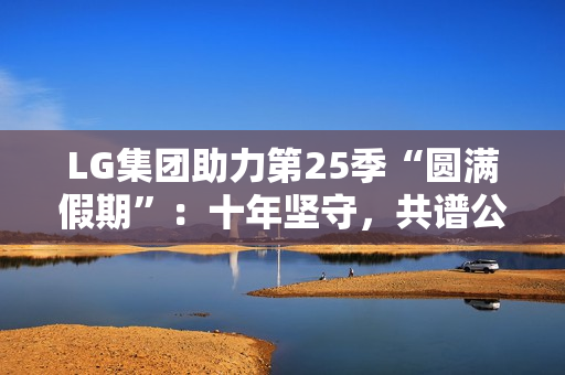 LG集团助力第25季“圆满假期”：十年坚守，共谱公益华章
