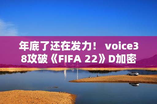 年底了还在发力! voice38攻破《FIFA 22》D加密 年底了还在发力! voice38攻破《FIFA 22》D加密