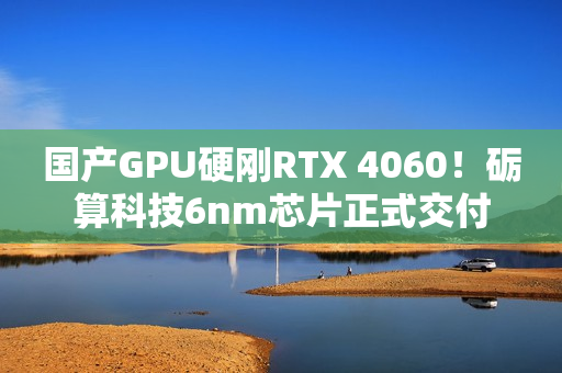 国产GPU硬刚RTX 4060！砺算科技6nm芯片正式交付