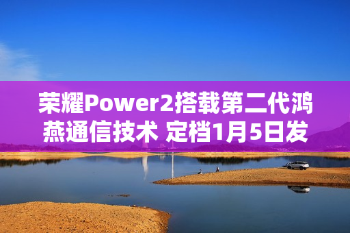 荣耀Power2搭载第二代鸿燕通信技术 定档1月5日发布