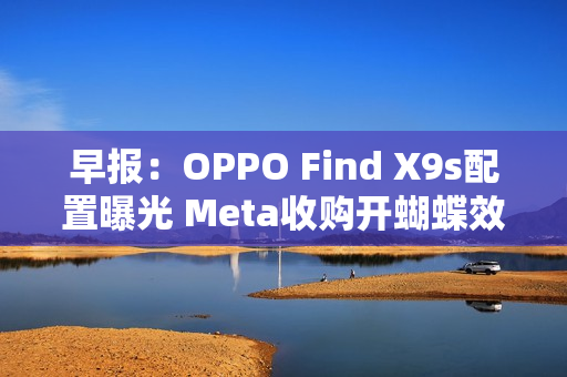 早报：OPPO Find X9s配置曝光 Meta收购开蝴蝶效应