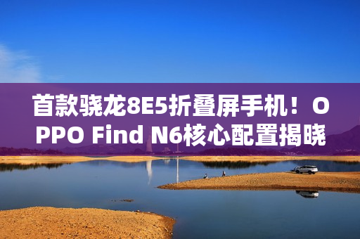 首款骁龙8E5折叠屏手机！OPPO Find N6核心配置揭晓
