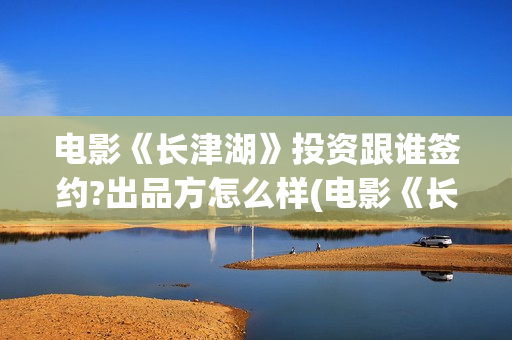 电影《长津湖》投资跟谁签约?出品方怎么样(电影《长津湖》观后感400字)