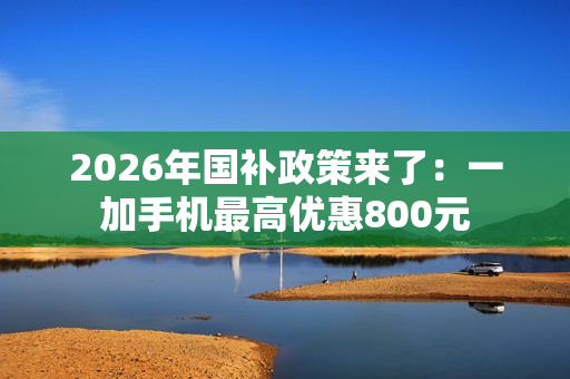 2026年国补政策来了：一加手机最高优惠800元