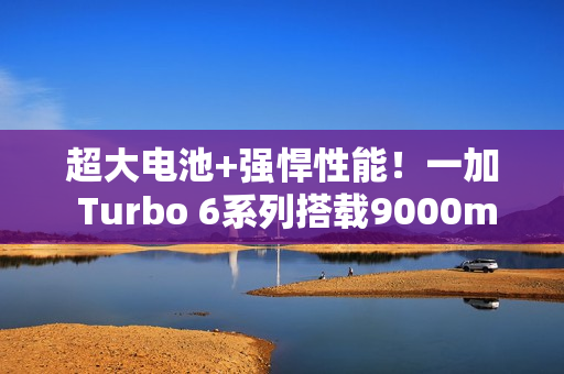超大电池+强悍性能！一加 Turbo 6系列搭载9000mAh电池