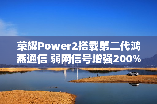 荣耀Power2搭载第二代鸿燕通信 弱网信号增强200% 荣耀Power2搭载第二代鸿燕通信 弱网信号增强200%