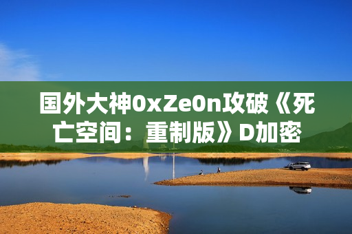 国外大神0xZe0n攻破《死亡空间：重制版》D加密
