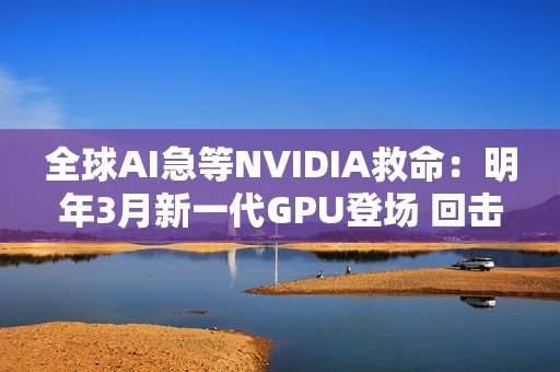 全球AI急等NVIDIA救命：明年3月新一代GPU登场 回击AI泡沫