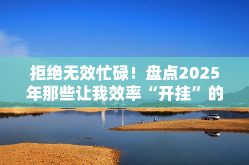 拒绝无效忙碌！盘点2025年那些让我效率“开挂”的鸿蒙应用！