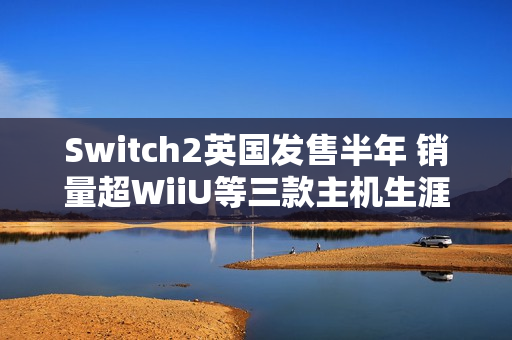 Switch2英国发售半年 销量超WiiU等三款主机生涯总和