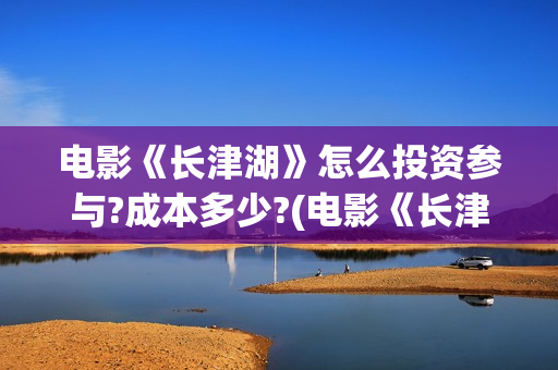 电影《长津湖》怎么投资参与?成本多少?(电影《长津湖》观后感)
