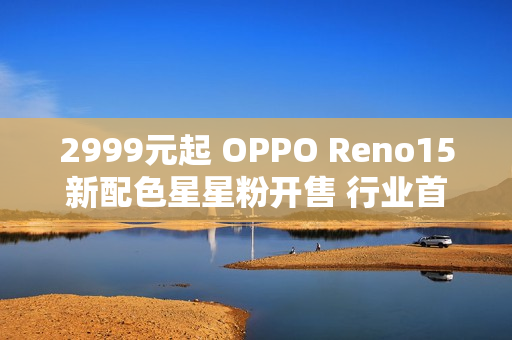 2999元起 OPPO Reno15新配色星星粉开售 行业首发星闪光栅工艺