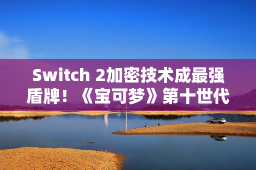 Switch 2加密技术成最强盾牌！《宝可梦》第十世代洩漏时代恐告终结