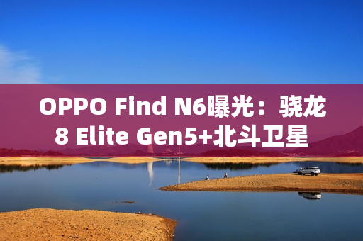 OPPO Find N6曝光：骁龙8 Elite Gen5+北斗卫星