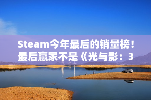 Steam今年最后的销量榜！最后赢家不是《光与影：33号远征队》