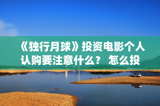 《独行月球》投资电影个人认购要注意什么？ 怎么投资？(独行月球电影出品方)