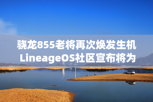 骁龙855老将再次焕发生机 LineageOS社区宣布将为Pixel 4系列提供Android 16更新