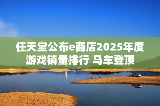 任天堂公布e商店2025年度游戏销量排行 马车登顶