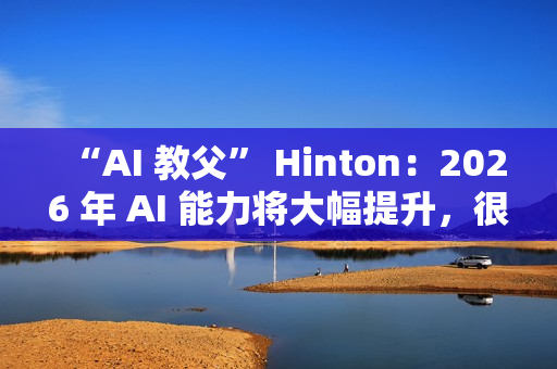 “AI 教父” Hinton：2026 年 AI 能力将大幅提升，很多工作岗位面临被取代风险