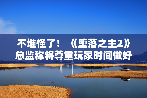 不堆怪了！ 《堕落之主2》总监称将尊重玩家时间做好游戏难度平衡