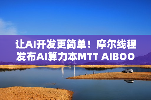 让AI开发更简单！摩尔线程发布AI算力本MTT AIBOOK