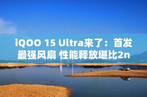 iQOO 15 Ultra来了:首发最强风扇 性能释放堪比2nm骁龙8E6 iQOO 15 Ultra来了:首发最强风扇 性能释放堪比2nm骁龙8E6
