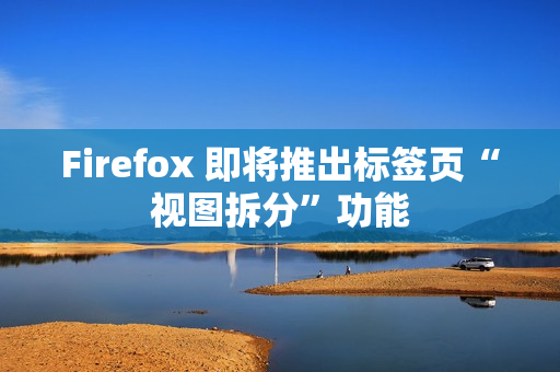 Firefox 即将推出标签页“视图拆分”功能