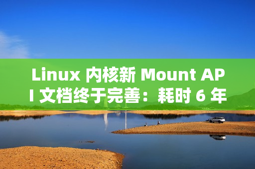 Linux 内核新 Mount API 文档终于完善：耗时 6 年才出现在 man 手册中