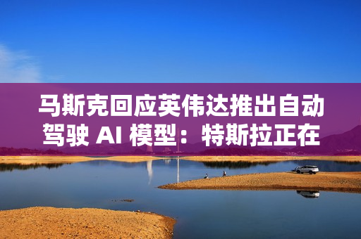 马斯克回应英伟达推出自动驾驶 AI 模型：特斯拉正在做，达到 99% 很容易