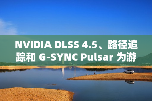 NVIDIA DLSS 4.5、路径追踪和 G-SYNC Pulsar 为游戏体验注入强劲动力 显著提升性能与视觉效果