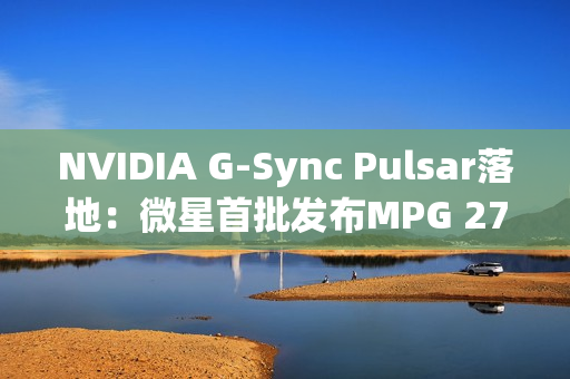 NVIDIA G-Sync Pulsar落地：微星首批发布MPG 272QRF X36显示器