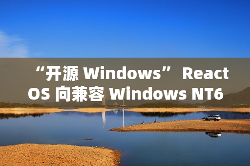 “开源 Windows” ReactOS 向兼容 Windows NT6 迈出关键一步