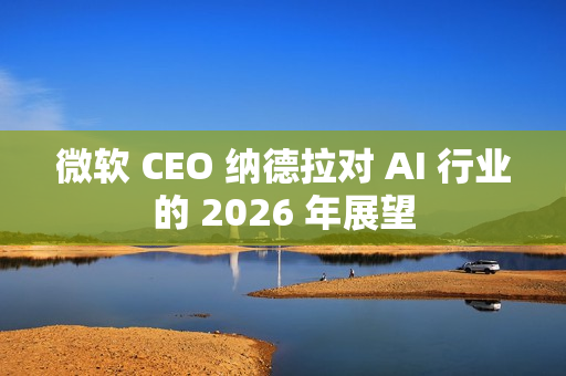 微软 CEO 纳德拉对 AI 行业的 2026 年展望