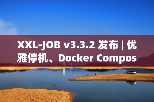XXL-JOB v3.3.2 发布 | 优雅停机、Docker Compose、健壮性增强