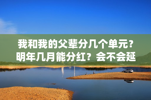 我和我的父辈分几个单元？明年几月能分红？会不会延期？(我和我的父辈分别是哪几个故事)