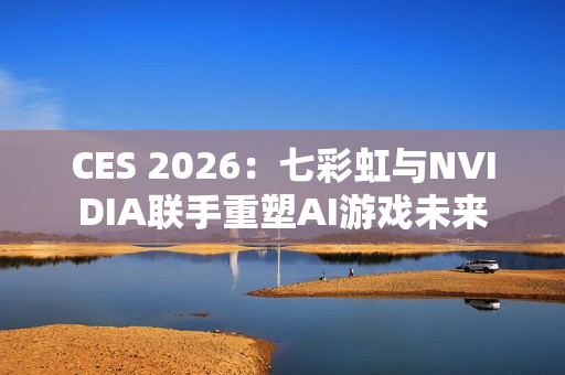 CES 2026：七彩虹与NVIDIA联手重塑AI游戏未来