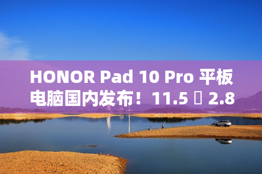 HONOR Pad 10 Pro 平板电脑国内发布！11.5 吋 2.8K 萤幕加强护眼、包邮到港唔驶 $2,800？