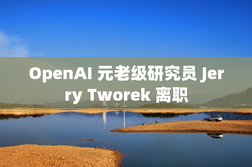 OpenAI 元老级研究员 Jerry Tworek 离职