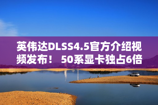 英伟达DLSS4.5官方介绍视频发布！ 50系显卡独占6倍帧生成