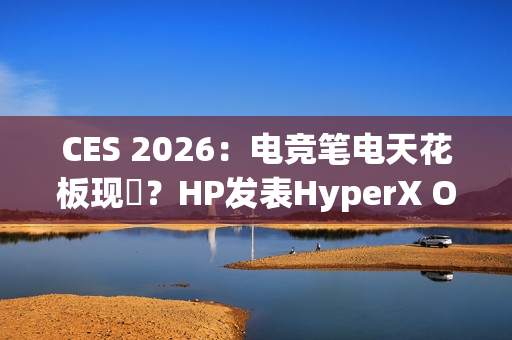 CES 2026：电竞笔电天花板现蹤？HP发表HyperX Omen Max 16