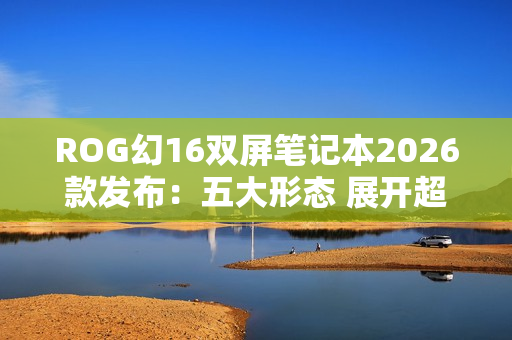 ROG幻16双屏笔记本2026款发布：五大形态 展开超21英寸