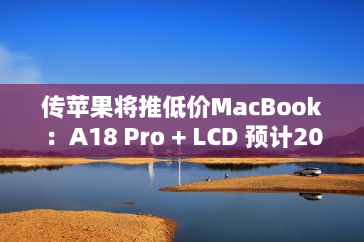 传苹果将推低价MacBook：A18 Pro + LCD 预计2026年上半年上市