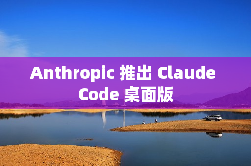 Anthropic 推出 Claude Code 桌面版