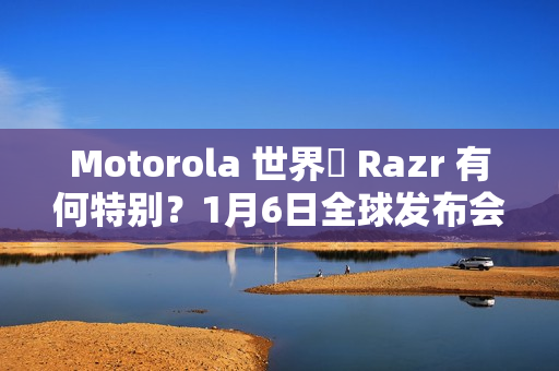 Motorola 世界盃 Razr 有何特别？1月6日全球发布会揭晓