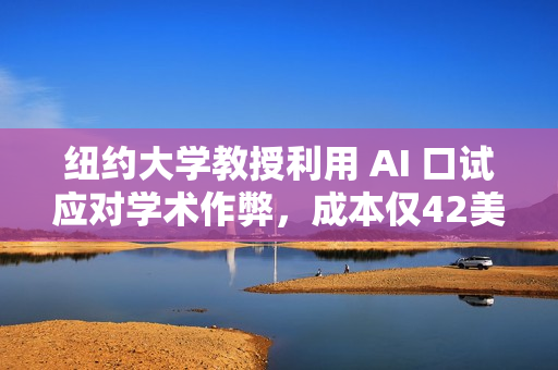 纽约大学教授利用 AI 口试应对学术作弊，成本仅42美分