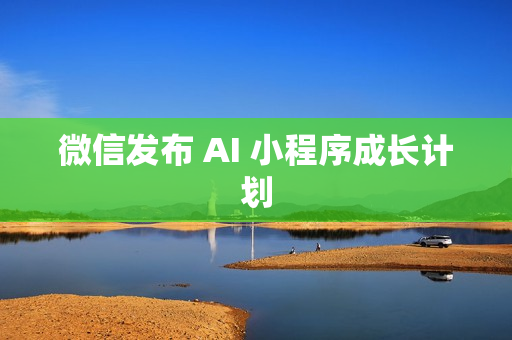 微信发布 AI 小程序成长计划