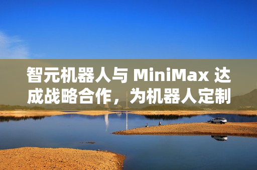 智元机器人与 MiniMax 达成战略合作，为机器人定制个性化语音交互