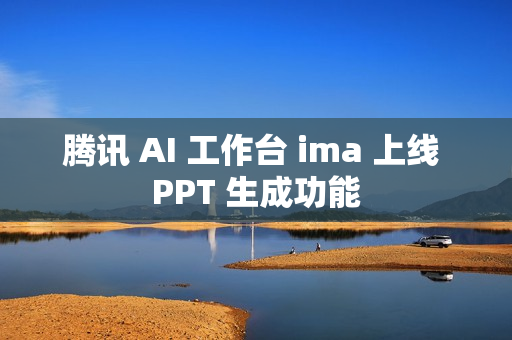 腾讯 AI 工作台 ima 上线 PPT 生成功能